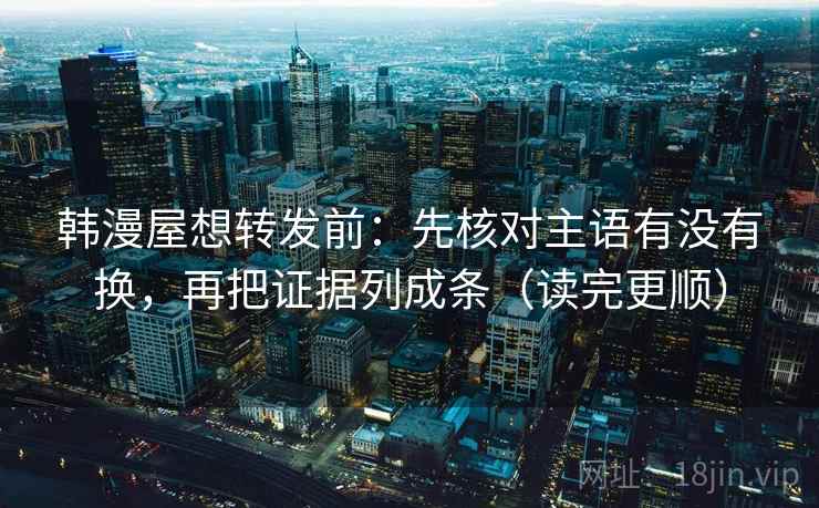 韩漫屋想转发前:先核对主语有没有换,再把证据列成条(读完更顺) 韩漫屋想转发前:先核对主语有没有换,再把证据列成条(读完更顺)