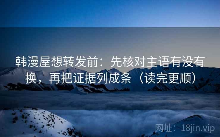 韩漫屋想转发前：先核对主语有没有换，再把证据列成条（读完更顺）