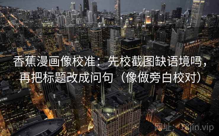 香蕉漫画像校准：先校截图缺语境吗，再把标题改成问句（像做旁白校对）