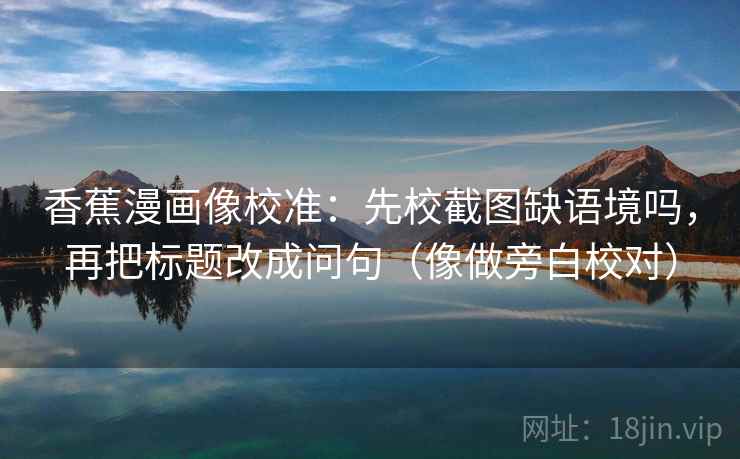 香蕉漫画像校准:先校截图缺语境吗,再把标题改成问句(像做旁白校对) 香蕉漫画像校准:先校截图缺语境吗,再把标题改成问句(像做旁白校对)