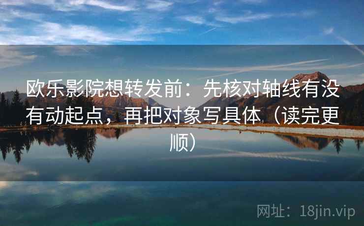 欧乐影院想转发前:先核对轴线有没有动起点,再把对象写具体(读完更顺) 欧乐影院想转发前:先核对轴线有没有动起点,再把对象写具体(读完更顺)