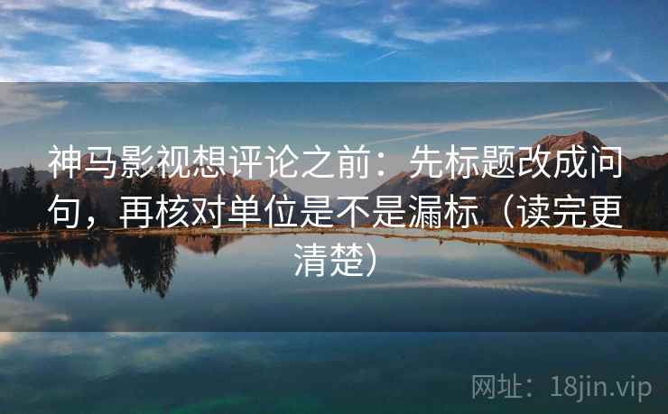 神马影视想评论之前：先标题改成问句，再核对单位是不是漏标（读完更清楚）