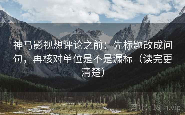 神马影视想评论之前:先标题改成问句,再核对单位是不是漏标(读完更清楚) 神马影视想评论之前:先标题改成问句,再核对单位是不是漏标(读完更清楚)