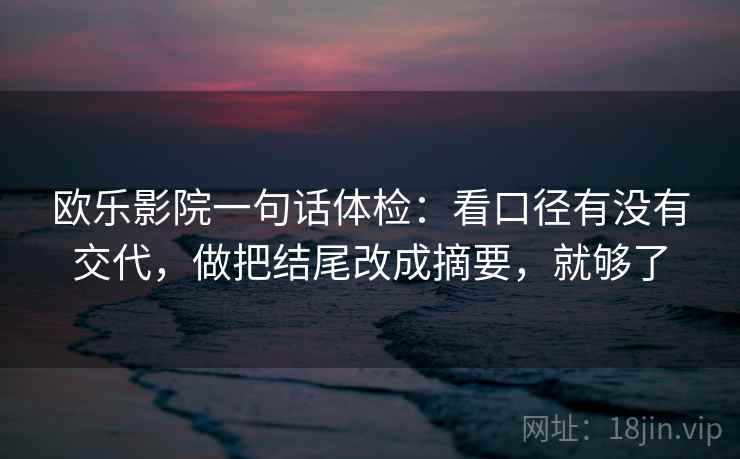 欧乐影院一句话体检：看口径有没有交代，做把结尾改成摘要，就够了