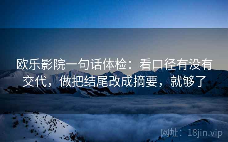 欧乐影院一句话体检:看口径有没有交代,做把结尾改成摘要,就够了 欧乐影院一句话体检:看口径有没有交代,做把结尾改成摘要,就够了