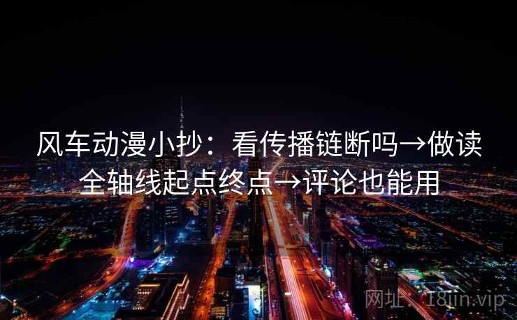 风车动漫小抄:看传播链断吗→做读全轴线起点终点→评论也能用 风车动漫小抄:看传播链断吗→做读全轴线起点终点→评论也能用