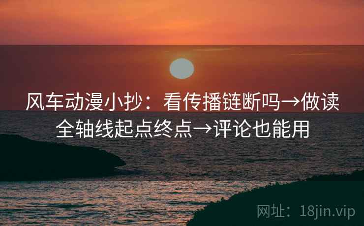 风车动漫小抄：看传播链断吗→做读全轴线起点终点→评论也能用