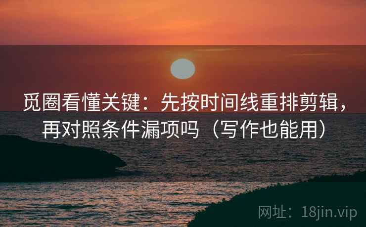 觅圈看懂关键：先按时间线重排剪辑，再对照条件漏项吗（写作也能用）