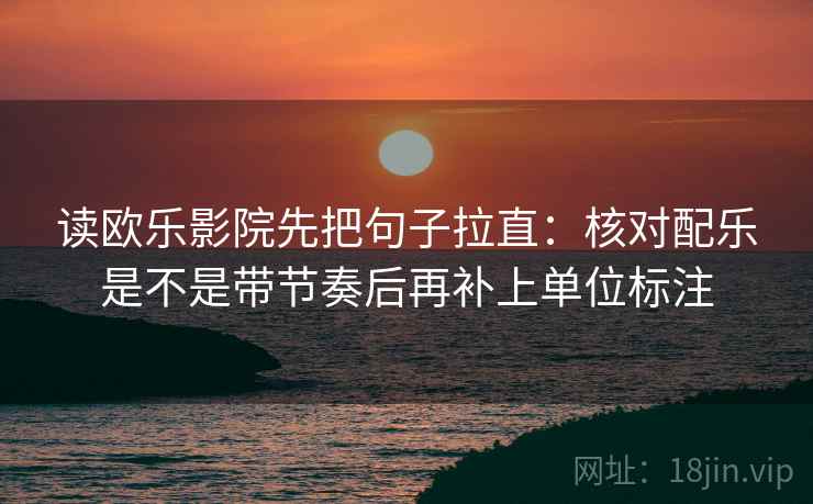 读欧乐影院先把句子拉直：核对配乐是不是带节奏后再补上单位标注