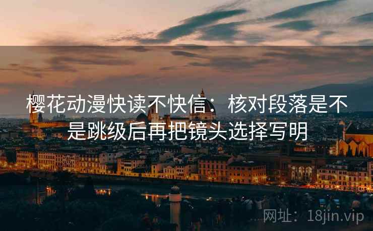 樱花动漫快读不快信:核对段落是不是跳级后再把镜头选择写明 樱花动漫快读不快信:核对段落是不是跳级后再把镜头选择写明
