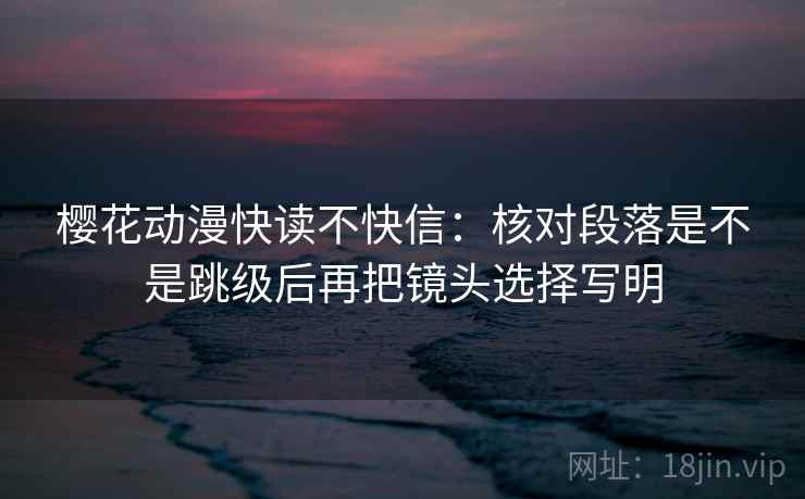 樱花动漫快读不快信:核对段落是不是跳级后再把镜头选择写明 樱花动漫快读不快信:核对段落是不是跳级后再把镜头选择写明