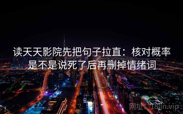 读天天影院先把句子拉直：核对概率是不是说死了后再删掉情绪词
