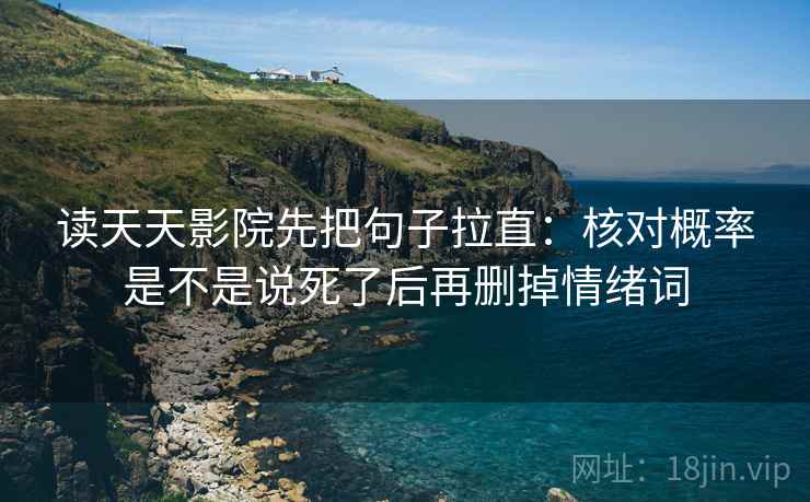 读天天影院先把句子拉直:核对概率是不是说死了后再删掉情绪词 读天天影院先把句子拉直:核对概率是不是说死了后再删掉情绪词