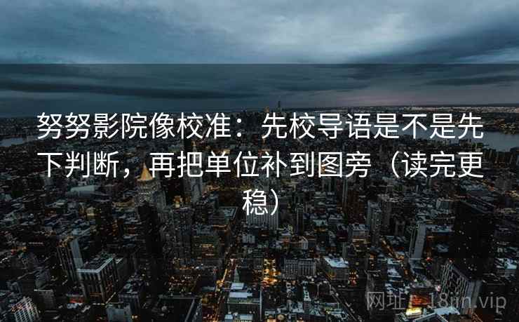 努努影院像校准：先校导语是不是先下判断，再把单位补到图旁（读完更稳）
