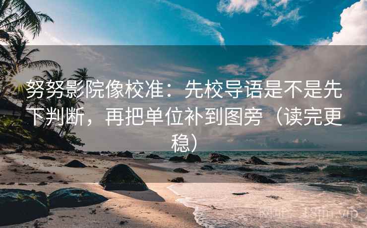 努努影院像校准：先校导语是不是先下判断，再把单位补到图旁（读完更稳）