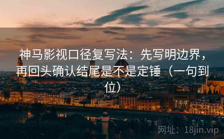 神马影视口径复写法：先写明边界，再回头确认结尾是不是定锤（一句到位）