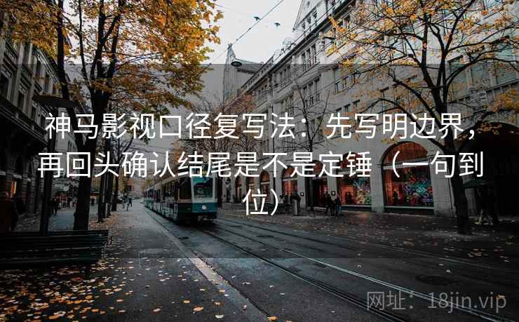 神马影视口径复写法:先写明边界,再回头确认结尾是不是定锤(一句到位) 神马影视口径复写法:先写明边界,再回头确认结尾是不是定锤(一句到位)