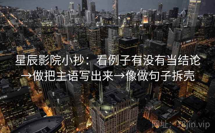 星辰影院小抄:看例子有没有当结论→做把主语写出来→像做句子拆壳 星辰影院小抄:看例子有没有当结论→做把主语写出来→像做句子拆壳