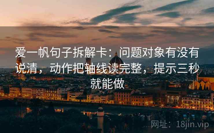 爱一帆句子拆解卡:问题对象有没有说清,动作把轴线读完整,提示三秒就能做 爱一帆句子拆解卡:问题对象有没有说清,动作把轴线读完整,提示三秒就能做