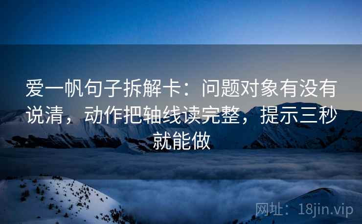 爱一帆句子拆解卡：问题对象有没有说清，动作把轴线读完整，提示三秒就能做