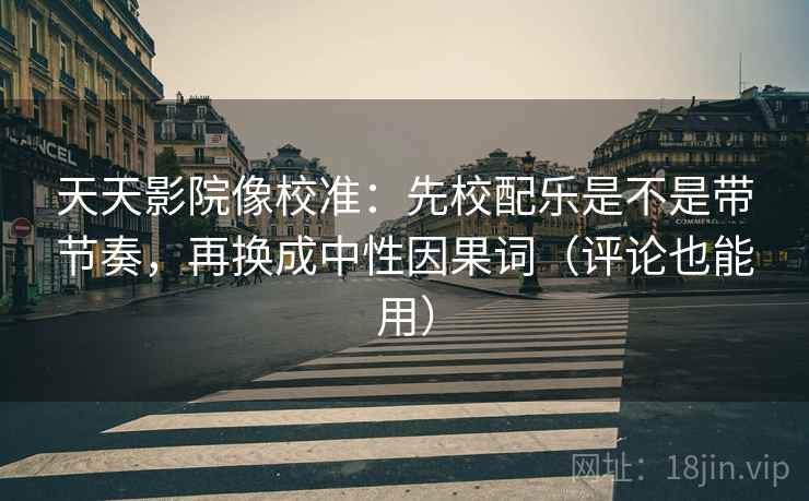 天天影院像校准:先校配乐是不是带节奏,再换成中性因果词(评论也能用) 天天影院像校准:先校配乐是不是带节奏,再换成中性因果词(评论也能用)
