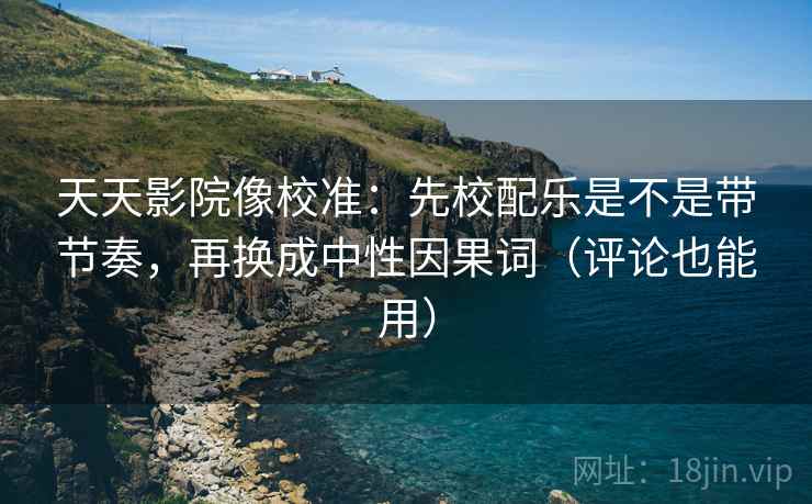 天天影院像校准：先校配乐是不是带节奏，再换成中性因果词（评论也能用）