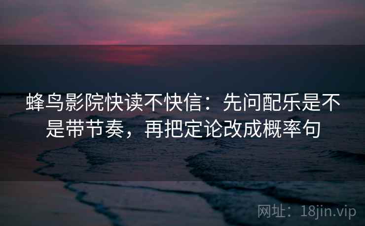 蜂鸟影院快读不快信：先问配乐是不是带节奏，再把定论改成概率句