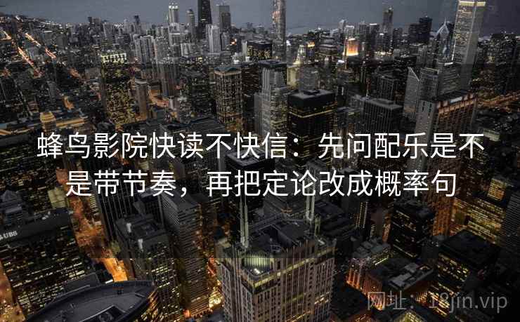蜂鸟影院快读不快信:先问配乐是不是带节奏,再把定论改成概率句 蜂鸟影院快读不快信:先问配乐是不是带节奏,再把定论改成概率句