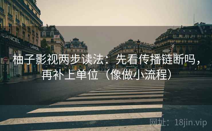 柚子影视两步读法:先看传播链断吗,再补上单位(像做小流程) 柚子影视两步读法:先看传播链断吗,再补上单位(像做小流程)