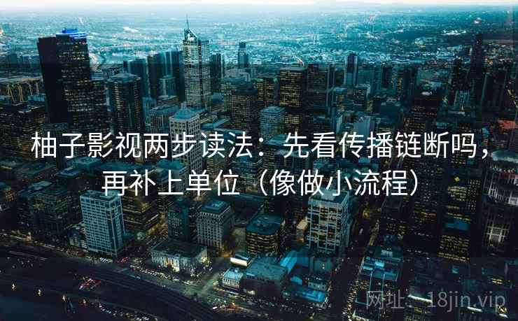 柚子影视两步读法：先看传播链断吗，再补上单位（像做小流程）