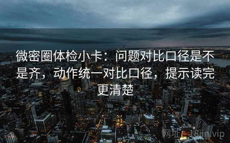 微密圈体检小卡：问题对比口径是不是齐，动作统一对比口径，提示读完更清楚