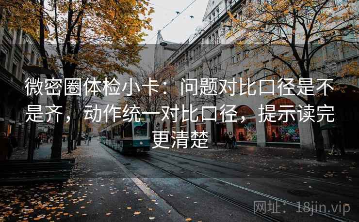 微密圈体检小卡:问题对比口径是不是齐,动作统一对比口径,提示读完更清楚 微密圈体检小卡:问题对比口径是不是齐,动作统一对比口径,提示读完更清楚