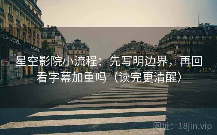 星空影院小流程:先写明边界,再回看字幕加重吗(读完更清醒) 星空影院小流程:先写明边界,再回看字幕加重吗(读完更清醒)