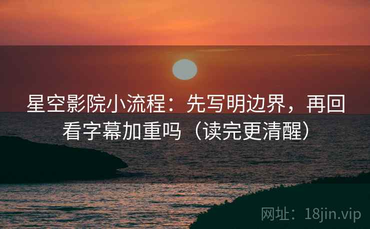 星空影院小流程：先写明边界，再回看字幕加重吗（读完更清醒）