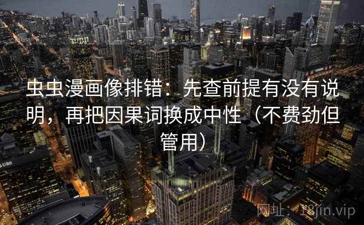 虫虫漫画像排错：先查前提有没有说明，再把因果词换成中性（不费劲但管用）