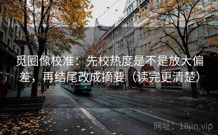 觅圈像校准：先校热度是不是放大偏差，再结尾改成摘要（读完更清楚）