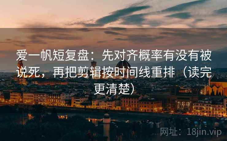 爱一帆短复盘:先对齐概率有没有被说死,再把剪辑按时间线重排(读完更清楚) 爱一帆短复盘:先对齐概率有没有被说死,再把剪辑按时间线重排(读完更清楚)