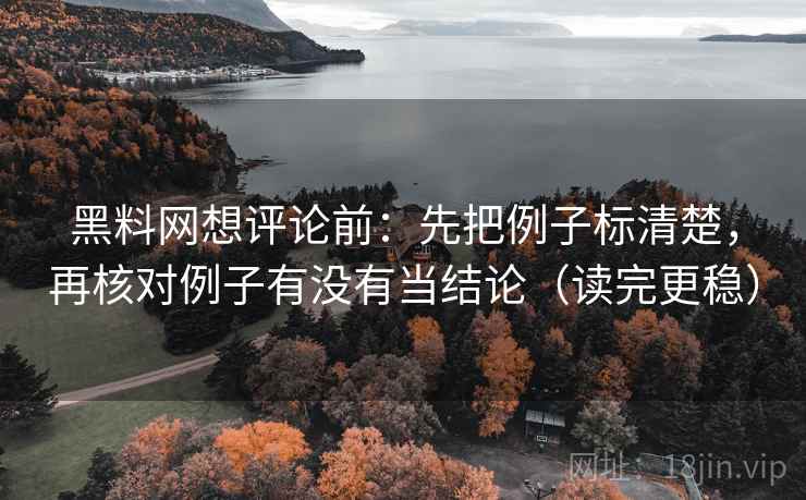 黑料网想评论前：先把例子标清楚，再核对例子有没有当结论（读完更稳）
