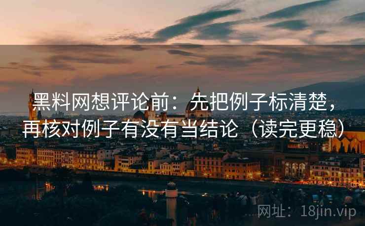 黑料网想评论前：先把例子标清楚，再核对例子有没有当结论（读完更稳）