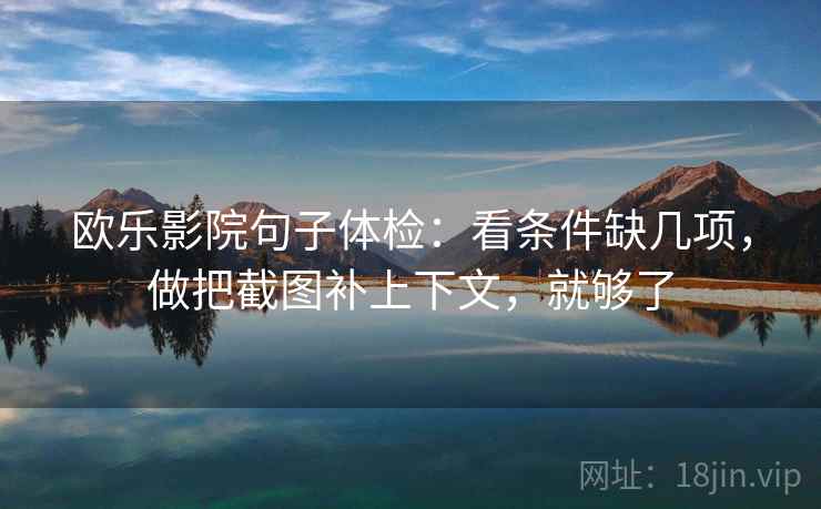 欧乐影院句子体检：看条件缺几项，做把截图补上下文，就够了