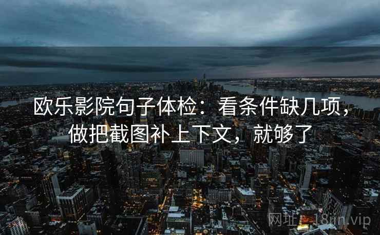 欧乐影院句子体检：看条件缺几项，做把截图补上下文，就够了