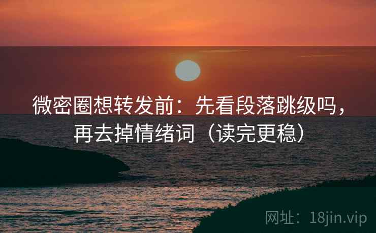 微密圈想转发前：先看段落跳级吗，再去掉情绪词（读完更稳）