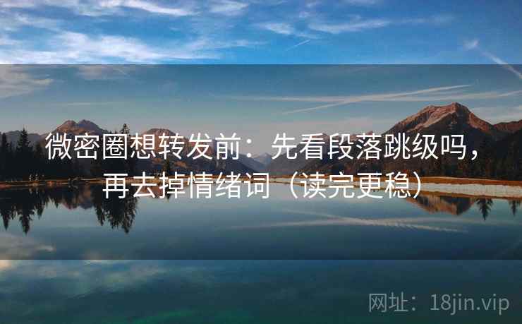 微密圈想转发前:先看段落跳级吗,再去掉情绪词(读完更稳) 微密圈想转发前:先看段落跳级吗,再去掉情绪词(读完更稳)