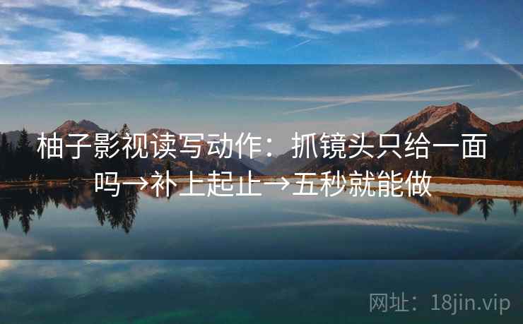 柚子影视读写动作:抓镜头只给一面吗→补上起止→五秒就能做 柚子影视读写动作:抓镜头只给一面吗→补上起止→五秒就能做