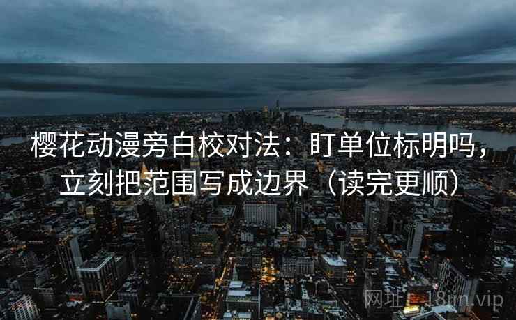 樱花动漫旁白校对法：盯单位标明吗，立刻把范围写成边界（读完更顺）