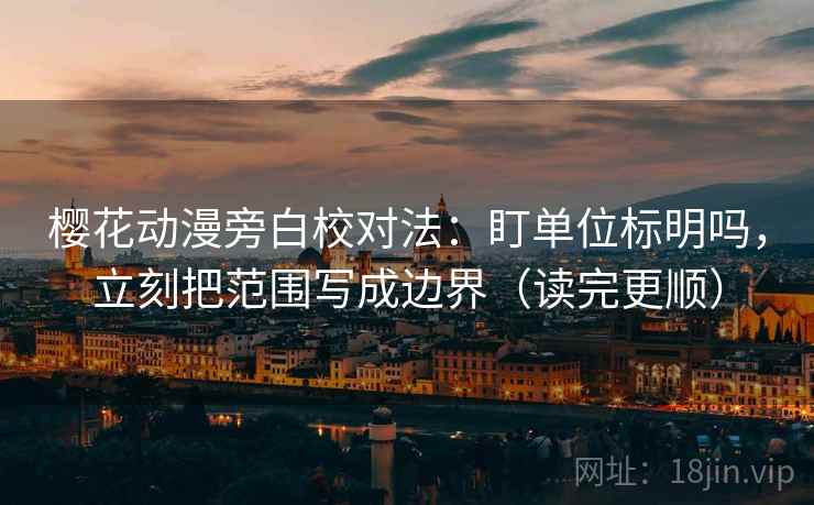 樱花动漫旁白校对法:盯单位标明吗,立刻把范围写成边界(读完更顺) 樱花动漫旁白校对法:盯单位标明吗,立刻把范围写成边界(读完更顺)