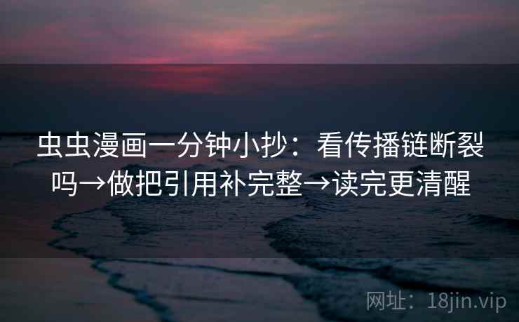 虫虫漫画一分钟小抄：看传播链断裂吗→做把引用补完整→读完更清醒