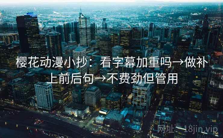 樱花动漫小抄：看字幕加重吗→做补上前后句→不费劲但管用