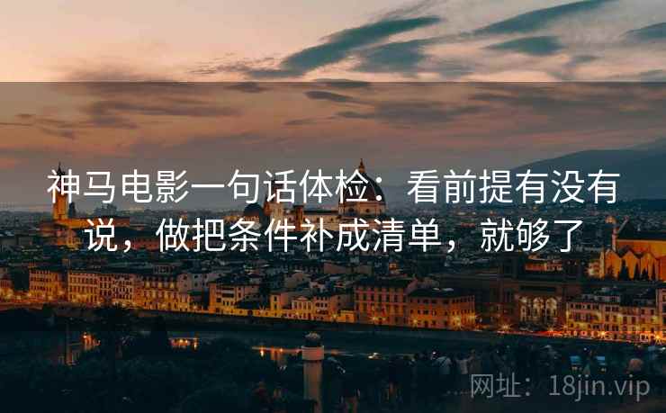 神马电影一句话体检：看前提有没有说，做把条件补成清单，就够了