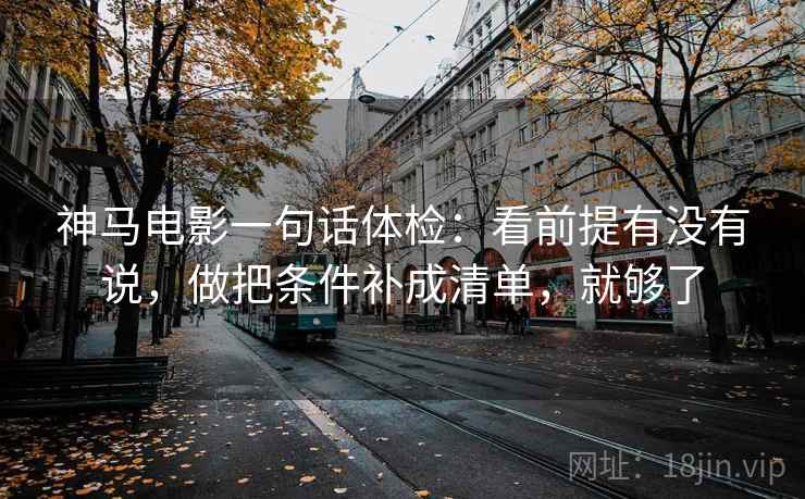 神马电影一句话体检：看前提有没有说，做把条件补成清单，就够了